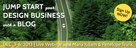 Jump start your design business with a blog. Dec. 3-6. Live webinar with Maria Killam and Penelope Trunk. Sign-up now.